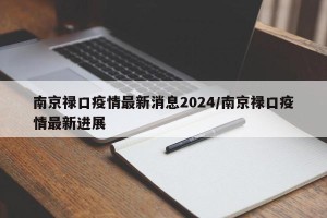 南京禄口疫情最新消息2024/南京禄口疫情最新进展