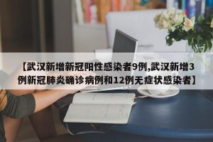 【武汉新增新冠阳性感染者9例,武汉新增3例新冠肺炎确诊病例和12例无症状感染者】