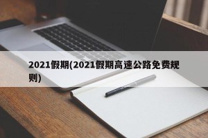 2021假期(2021假期高速公路免费规则)