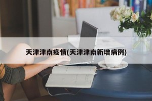 天津津南疫情(天津津南新增病例)