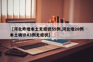 【河北昨增本土无症状55例,河北增20例本土确诊43例无症状】