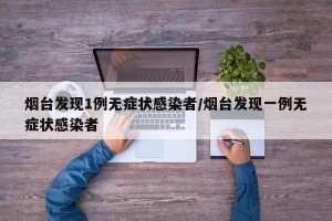 烟台发现1例无症状感染者/烟台发现一例无症状感染者
