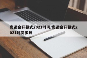 奥运会开幕式2021时间/奥运会开幕式2021时间多长