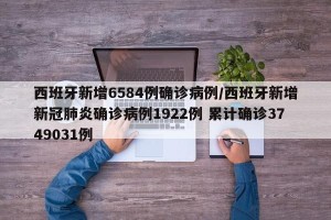 西班牙新增6584例确诊病例/西班牙新增新冠肺炎确诊病例1922例 累计确诊3749031例