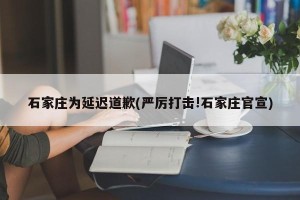 石家庄为延迟道歉(严厉打击!石家庄官宣)
