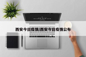 西安今日疫情/西安今日疫情公布
