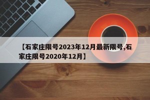 【石家庄限号2023年12月最新限号,石家庄限号2020年12月】