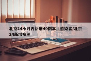 北京24小时内新增40例本土感染者/北京24新增病例