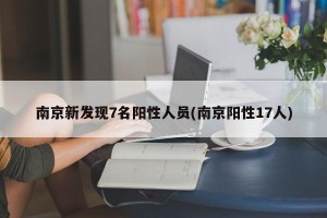 南京新发现7名阳性人员(南京阳性17人)