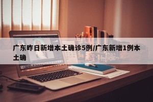 广东昨日新增本土确诊5例/广东新增1例本土确