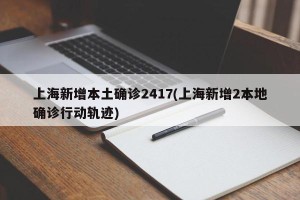 上海新增本土确诊2417(上海新增2本地确诊行动轨迹)