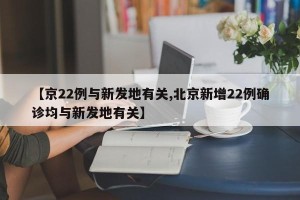 【京22例与新发地有关,北京新增22例确诊均与新发地有关】