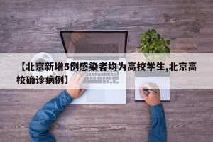 【北京新增5例感染者均为高校学生,北京高校确诊病例】
