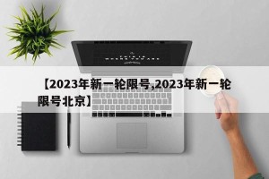 【2023年新一轮限号,2023年新一轮限号北京】