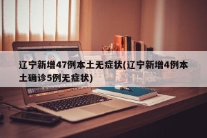 辽宁新增47例本土无症状(辽宁新增4例本土确诊5例无症状)