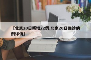 【北京20日新增22例,北京20日确诊病例详情】
