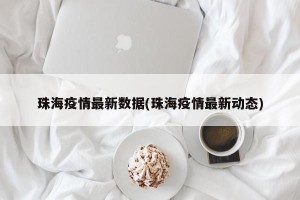 珠海疫情最新数据(珠海疫情最新动态)