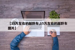 【15万左右的越野车,15万左右的越野车图片】