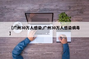 【广州30万人感染,广州30万人感染病毒】
