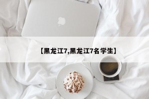 【黑龙江7,黑龙江7名学生】