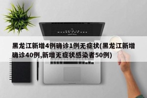 黑龙江新增4例确诊1例无症状(黑龙江新增确诊40例,新增无症状感染者50例)