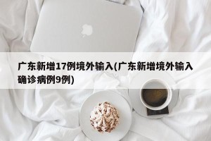 广东新增17例境外输入(广东新增境外输入确诊病例9例)