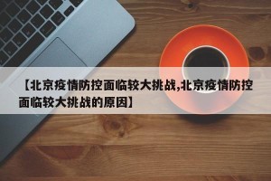 【北京疫情防控面临较大挑战,北京疫情防控面临较大挑战的原因】