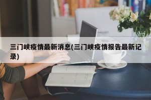 三门峡疫情最新消息(三门峡疫情报告最新记录)