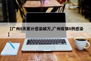 【广州8天累计感染破万,广州疫情8例感染】