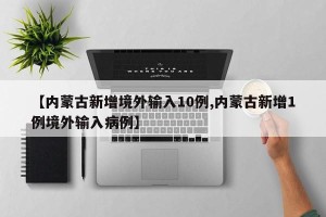 【内蒙古新增境外输入10例,内蒙古新增1例境外输入病例】