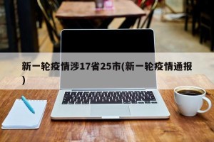 新一轮疫情涉17省25市(新一轮疫情通报)
