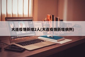 大连疫情新增2人(大连疫情新增病例)