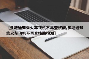 【多地通知乘火车飞机不再查核酸,多地通知乘火车飞机不再查核酸检测】