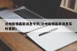 沧州疫情最新消息今天(沧州疫情最新消息实时更新)