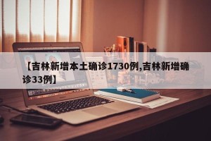 【吉林新增本土确诊1730例,吉林新增确诊33例】