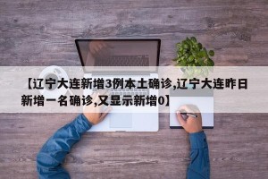 【辽宁大连新增3例本土确诊,辽宁大连昨日新增一名确诊,又显示新增0】