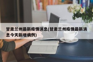 甘肃兰州最新疫情消息(甘肃兰州疫情最新消息今天新增病例)
