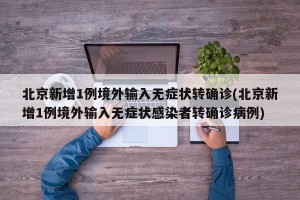 北京新增1例境外输入无症状转确诊(北京新增1例境外输入无症状感染者转确诊病例)