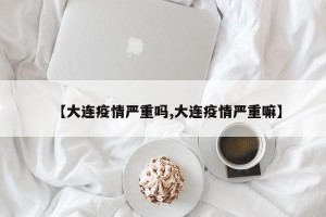 【大连疫情严重吗,大连疫情严重嘛】