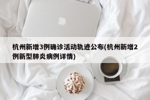 杭州新增3例确诊活动轨迹公布(杭州新增2例新型肺炎病例详情)