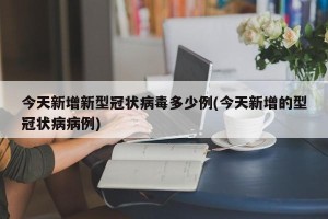 今天新增新型冠状病毒多少例(今天新增的型冠状病病例)