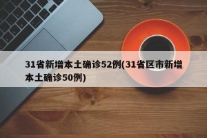 31省新增本土确诊52例(31省区市新增本土确诊50例)