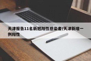 天津报告11名新冠阳性感染者/天津新增一例阳性