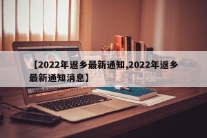 【2022年返乡最新通知,2022年返乡最新通知消息】
