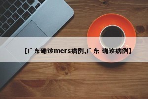 【广东确诊mers病例,广东 确诊病例】