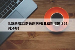 北京新增11例确诊病例(北京新增确诊31例分布)