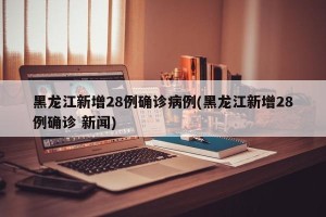 黑龙江新增28例确诊病例(黑龙江新增28例确诊 新闻)