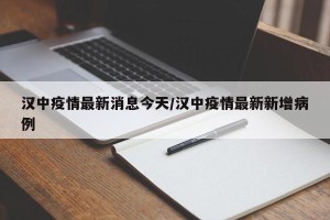 汉中疫情最新消息今天/汉中疫情最新新增病例