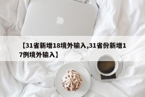 【31省新增18境外输入,31省份新增17例境外输入】