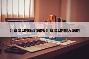 北京增2例确诊病例/北京增2例输入病例
